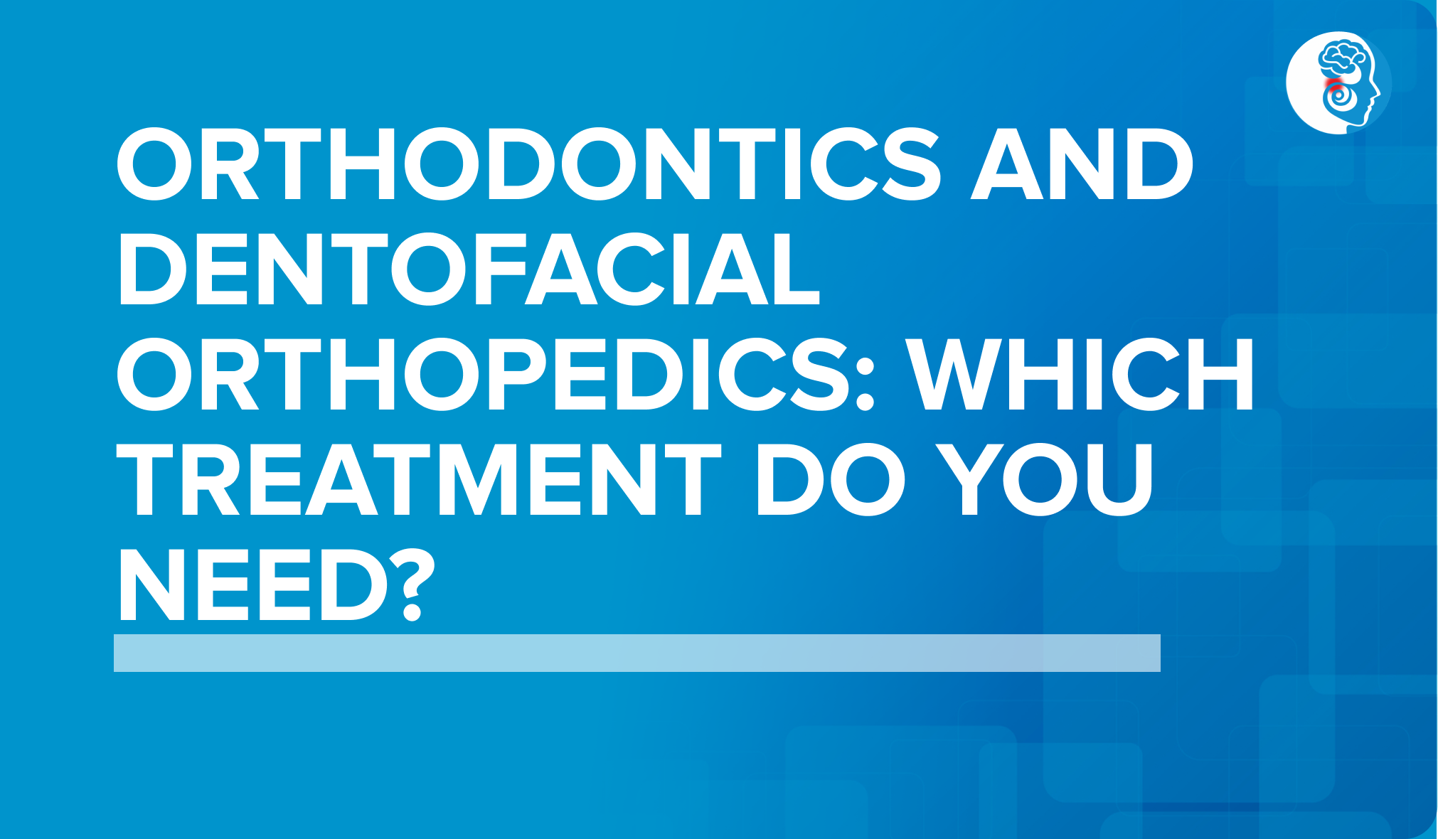Orthodontics and Dentofacial Orthopedics: Which Treatment Do You Need?